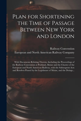 Plan for Shortening the Time of Passage Between New York and London [microform]: With Documents Relating Thereto, Including the Proceedings of the Rai by Railway Convention (1850 Portland
