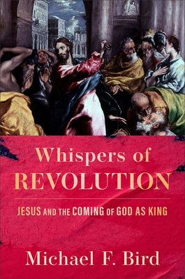 Whispers of Revolution: Jesus and the Coming of God as King by Bird, Michael F.
