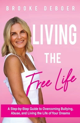 Living the FreeLife: A Step by Step Guide to Overcoming Bullying and Abuse and Living the life of Your Dreams by DeBoer, Brooke