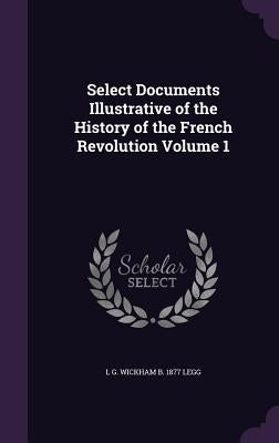 Select Documents Illustrative of the History of the French Revolution Volume 1 by Legg, L. G. Wickham B. 1877