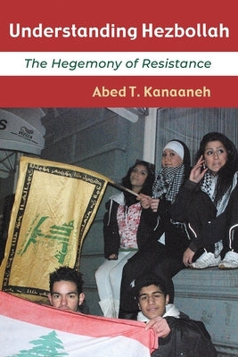 Understanding Hezbollah: The Hegemony of Resistance by Kanaaneh, Abed T.