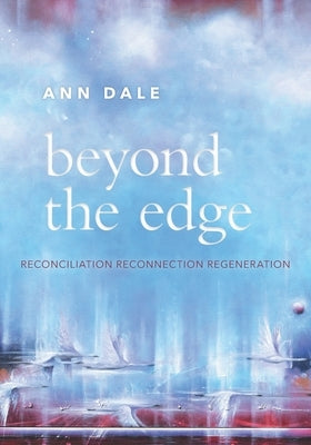 Beyond the Edge: Reconciliation, Reconnection, Regeneration by Dale, Ann