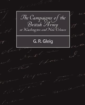 The Campaigns of the British Army at Washington and New Orleans 1814-1815 by G. R. Gleig, R. Gleig