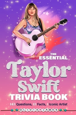 The Essential Taylor Swift Trivia Book 143 Questions, 13 Fun Facts, 1 Iconic Artist by James, Olivia