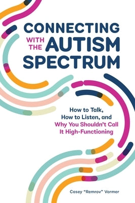 Connecting with the Autism Spectrum: How to Talk, How to Listen, and Why You Shouldn't Call It High-Functioning by Vormer, Casey Remrov