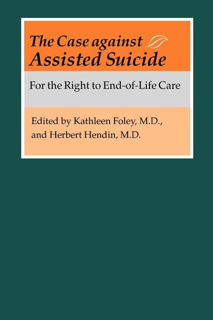 The Case Against Assisted Suicide: For the Right to End-Of-Life Care by Foley, Kathleen M.