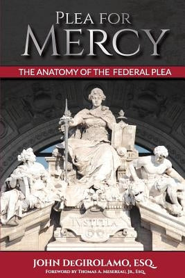 Plea For Mercy: The Anatomy of The Federal Plea by Degirolamo Esq, John