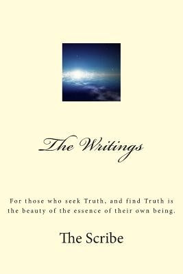 The Writings: For those who seek Truth, and find Truth is the beauty of the essence of their own being. by Scribe, The