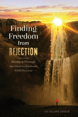 Finding Freedom from Rejection: Breaking Through the Glass to Embrace YHWH's Love by Arnold, Liz Collard