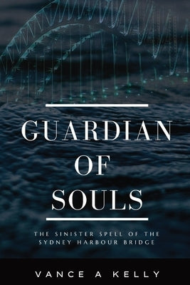 Guardian of Souls: The Sinister Spell of the Sydney Harbour Bridge by Kelly, Vance A.