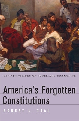 America's Forgotten Constitutions: Defiant Visions of Power and Community by Tsai, Robert L.