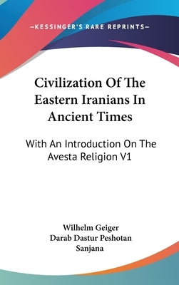 Civilization Of The Eastern Iranians In Ancient Times: With An Introduction On The Avesta Religion V1: Ethnography And Social Life by Geiger, Wilhelm