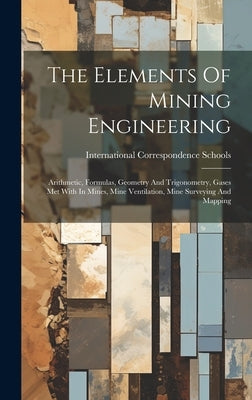 The Elements Of Mining Engineering: Arithmetic, Formulas, Geometry And Trigonometry, Gases Met With In Mines, Mine Ventilation, Mine Surveying And Map by Schools, International Correspondence