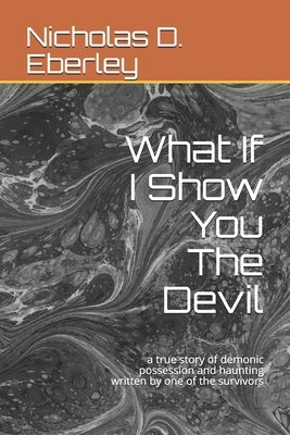 What If I Show You The Devil: a true story of demonic possession and haunting written by one of the survivors by Eberley, Nicholas D.