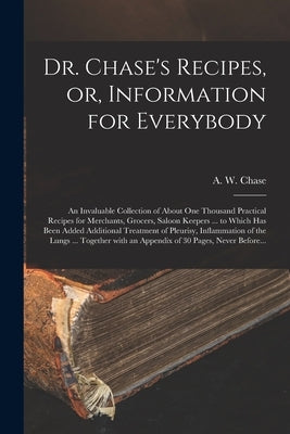 Dr. Chase's Recipes, or, Information for Everybody [microform]: an Invaluable Collection of About One Thousand Practical Recipes for Merchants, Grocer by Chase, A. W. 1817-1885