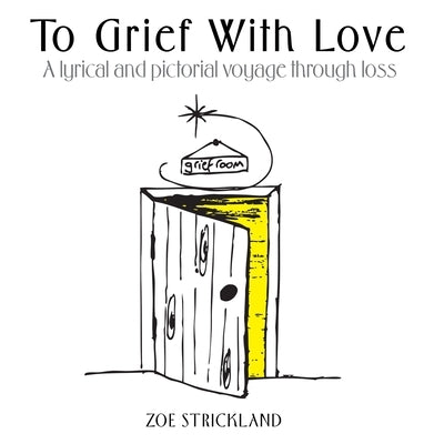 To Grief With Love: A lyrical and pictorial voyage through loss by Strickland, Zoe