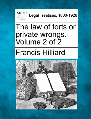 The law of torts or private wrongs. Volume 2 of 2 by Hilliard, Francis