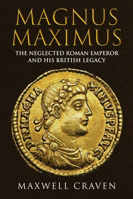 Magnus Maximus: The Forgotten Roman Emperor and His British Legacy by Craven, Maxwell