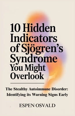 10 Hidden Indicators of Sjögren's Syndrome You Might Overlook: The Stealthy Autoimmune Disorder: Identifying Its Warning Signs Early by Osvald, Espen