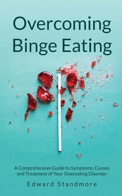 Overcoming Binge Eating: A Comprehensive Guide to Symptoms, Causes and Treatment of Your Overeating Disorder by Standmore, Edward