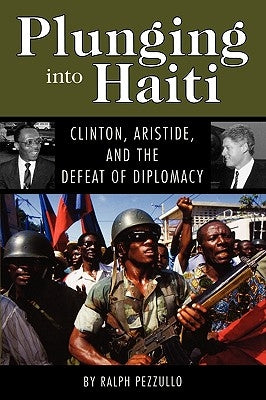 Plunging Into Haiti: Clinton, Aristide, and the Defeat of Diplomacy by Pezzullo, Ralph