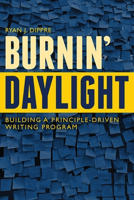 Burnin' Daylight: Building a Principle-Driven Writing Program by Dippre, Ryan J.
