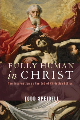 Fully Human in Christ: The Incarnation as the End of Christian Ethics by Speidell, Todd