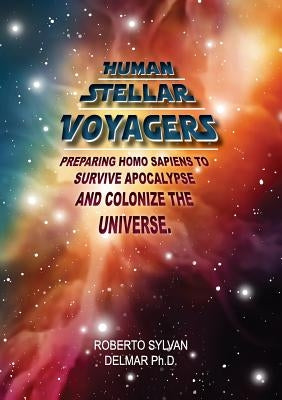 Human Stellar Voyagers: Preparing Homo Sapiens to Survive Apocalypse And Colonize The Universe by Delmar, Roberto Sylvan