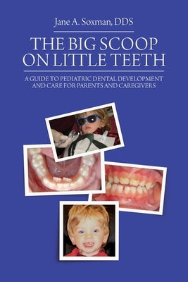 The Big Scoop on Little Teeth: A Guide to Pediatric Dental Development and Care for Parents and Caregivers by Soxman, Jane A.