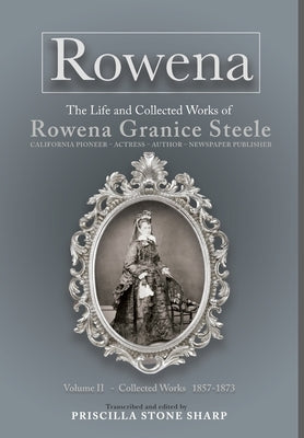 Rowena--The Life and Collected Works of Rowena Granice Steele - Volume II--Collected Works 1857-1873 by Sharp, Priscilla Stone