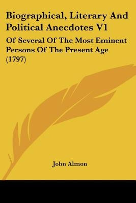 Biographical, Literary And Political Anecdotes V1: Of Several Of The Most Eminent Persons Of The Present Age (1797) by Almon, John