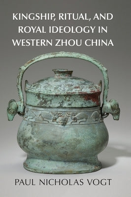 Kingship, Ritual, and Royal Ideology in Western Zhou China by Vogt, Paul Nicholas