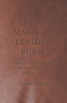 A Guide to Making a Leather Purse - A Collection of Historical Articles on Designs and Methods for Making Purses by Various
