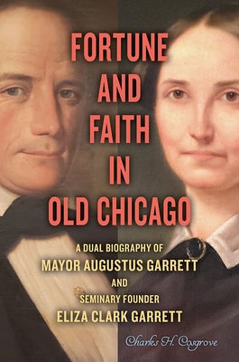 Fortune and Faith in Old Chicago: A Dual Biography of Mayor Augustus Garrett and Seminary Founder Eliza Clark Garrett by Cosgrove, Charles H.