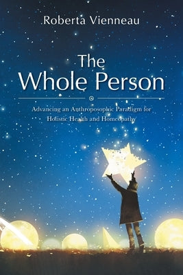 The Whole Person: Advancing an Anthroposophic Paradigm for Holistic Health and Homeopathy by Vienneau, Roberta