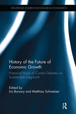 History of the Future of Economic Growth: Historical Roots of Current Debates on Sustainable Degrowth by Borowy, Iris