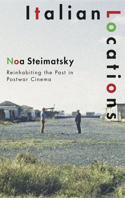 Italian Locations: Reinhabiting the Past in Postwar Cinema by Steimatsky, Noa