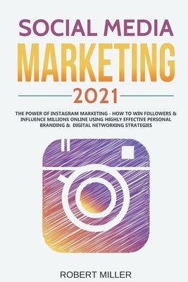 Social Media Marketing 2021: The Power of Instagram Marketing - How to Win Followers & Influence Millions Online Using Highly Effective Personal Br by Miller, Robert