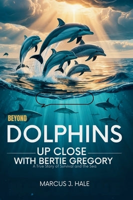 Beyond Dolphins Up Close with Bertie Gregory: SECRETS BENEATH THE WAVES: A True Story of Survival and the Sea by Hale, Marcus J.