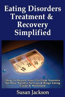 Eating Disorders Treatment & Recovery Simplified: How To Restore Your Life From Anorexia Nervosa, Bulimia Nervosa & Binge Eating Guide & Workbook by Jackson, Susan