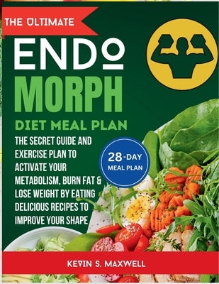 The ULtimate Endomorph Diet Plan: The Secret Meal Plan with Exercises to Activate Your Metabolism, Burn Fat & Lose Weight by Eating Delicious Recipes by S. Maxwell, Kevin