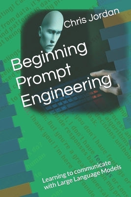 Beginning Prompt Engineering: Learning to communicate with Large Language Models by Jordan, Chris