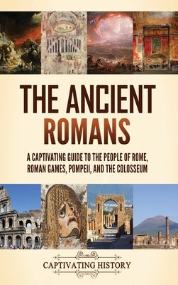The Ancient Romans: A Captivating Guide to the People of Rome, Roman Games, Pompeii, and the Colosseum by History, Captivating