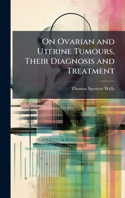 On Ovarian and Uterine Tumours, Their Diagnosis and Treatment by Wells, Thomas Spencer