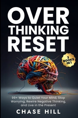 Overthinking Reset (3 Books in 1): 99+ Ways to Quiet Your Mind, Stop Worrying, Rewire Negative Thinking, and Live in the Present by Hill, Chase