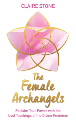 The Female Archangels: Reclaim Your Power with the Lost Teachings of the Divine Feminine by Stone, Claire