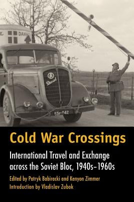 Cold War Crossings: International Travel and Exchange Across the Soviet Bloc, 1940s-1960s by Babiracki, Patryk