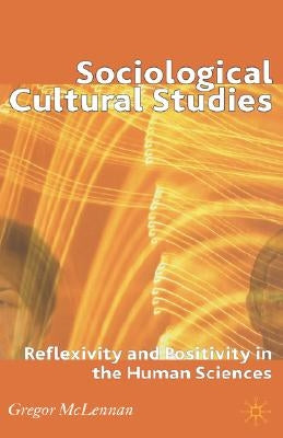 Sociological Cultural Studies: Reflexivity and Positivity in the Human Sciences by McLennan, G.