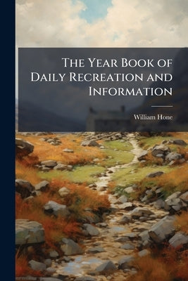 The Year Book of Daily Recreation and Information: Concerning Remarkable Men, Manners, Times, Seasons, Solemnities, Merry-Makings, Antiquities and Nov by Hone, William