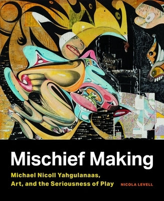 Mischief Making: Michael Nicoll Yahgulanaas, Art, and the Seriousness of Play by Levell, Nicola